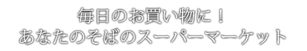 毎日のお買い物に！あなたのそばのスーパーマーケット